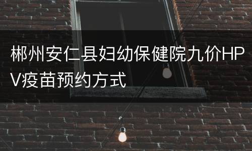 郴州安仁县妇幼保健院九价HPV疫苗预约方式