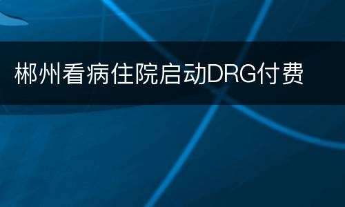 郴州看病住院启动DRG付费