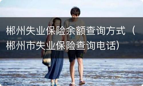 郴州失业保险余额查询方式（郴州市失业保险查询电话）
