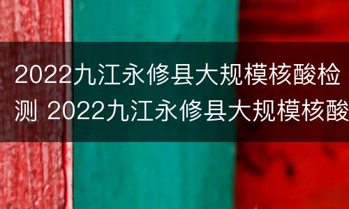 2022九江永修县大规模核酸检测 2022九江永修县大规模核酸检测时间