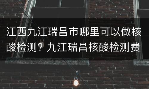 江西九江瑞昌市哪里可以做核酸检测? 九江瑞昌核酸检测费用
