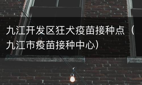 九江开发区狂犬疫苗接种点（九江市疫苗接种中心）