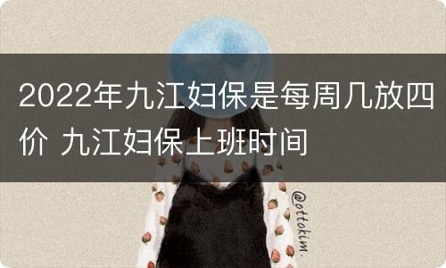2022年九江妇保是每周几放四价 九江妇保上班时间