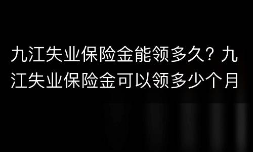 九江失业保险金能领多久? 九江失业保险金可以领多少个月