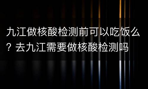 九江做核酸检测前可以吃饭么? 去九江需要做核酸检测吗