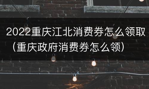 2022重庆江北消费券怎么领取（重庆政府消费券怎么领）