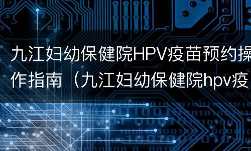 九江妇幼保健院HPV疫苗预约操作指南（九江妇幼保健院hpv疫苗预约操作指南图片）