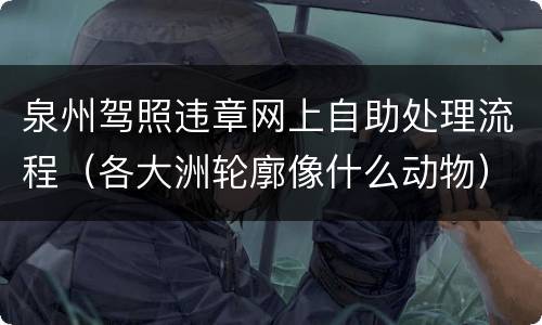 泉州驾照违章网上自助处理流程（各大洲轮廓像什么动物）