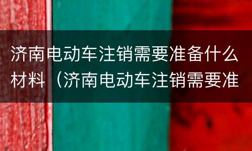 济南电动车注销需要准备什么材料（济南电动车注销需要准备什么材料和手续）
