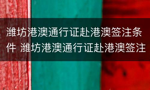 潍坊港澳通行证赴港澳签注条件 潍坊港澳通行证赴港澳签注条件有哪些
