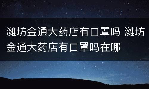 潍坊金通大药店有口罩吗 潍坊金通大药店有口罩吗在哪