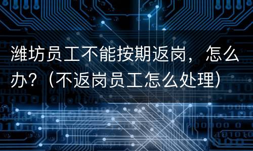 潍坊员工不能按期返岗，怎么办?（不返岗员工怎么处理）