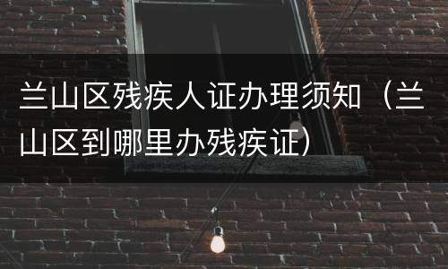 兰山区残疾人证办理须知（兰山区到哪里办残疾证）