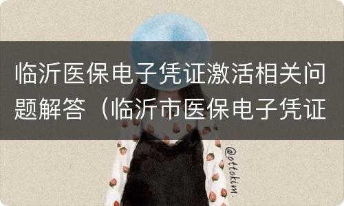 临沂医保电子凭证激活相关问题解答（临沂市医保电子凭证app下载）