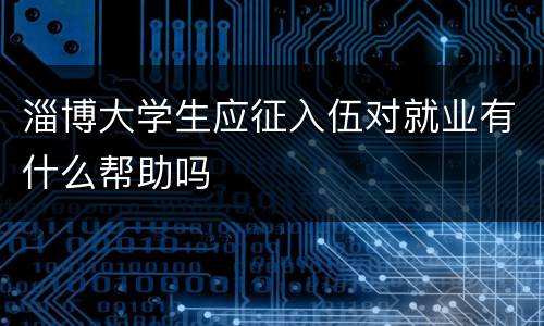淄博大学生应征入伍对就业有什么帮助吗