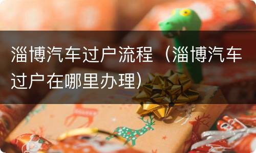 淄博汽车过户流程（淄博汽车过户在哪里办理）