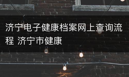 济宁电子健康档案网上查询流程 济宁市健康