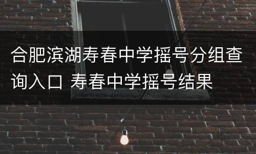 合肥滨湖寿春中学摇号分组查询入口 寿春中学摇号结果