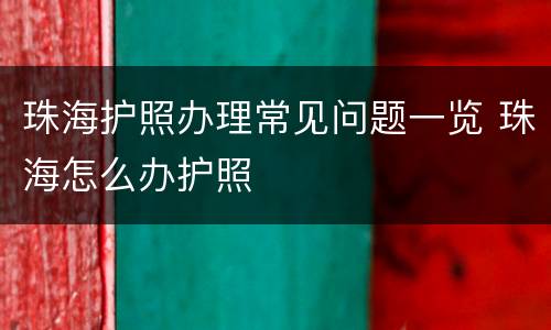珠海护照办理常见问题一览 珠海怎么办护照