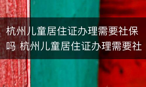 杭州儿童居住证办理需要社保吗 杭州儿童居住证办理需要社保吗现在