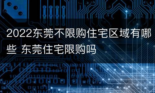 2022东莞不限购住宅区域有哪些 东莞住宅限购吗