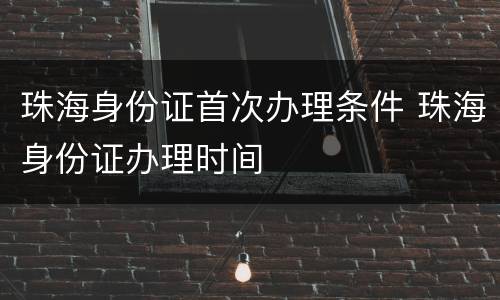 珠海身份证首次办理条件 珠海身份证办理时间