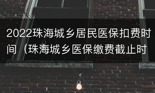 2022珠海城乡居民医保扣费时间（珠海城乡医保缴费截止时间）