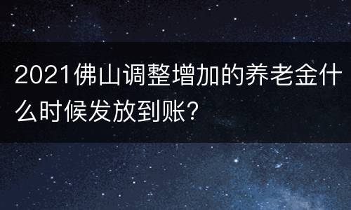 2021佛山调整增加的养老金什么时候发放到账?
