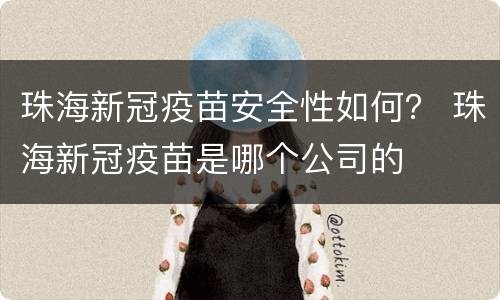 珠海新冠疫苗安全性如何？ 珠海新冠疫苗是哪个公司的