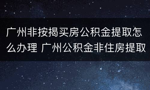 广州非按揭买房公积金提取怎么办理 广州公积金非住房提取