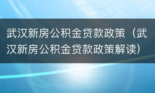 武汉新房公积金贷款政策（武汉新房公积金贷款政策解读）