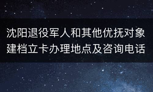 沈阳退役军人和其他优抚对象建档立卡办理地点及咨询电话