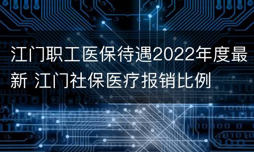 江门职工医保待遇2022年度最新 江门社保医疗报销比例