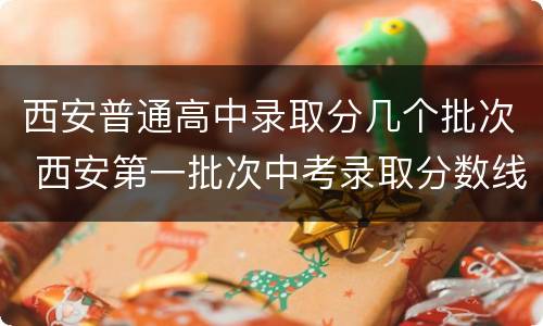 西安普通高中录取分几个批次 西安第一批次中考录取分数线