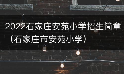 2022石家庄安苑小学招生简章（石家庄市安苑小学）