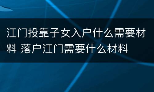 江门投靠子女入户什么需要材料 落户江门需要什么材料