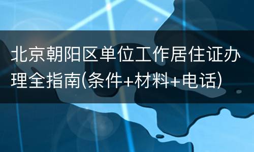北京朝阳区单位工作居住证办理全指南(条件+材料+电话)