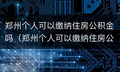 郑州个人可以缴纳住房公积金吗（郑州个人可以缴纳住房公积金吗多少钱）