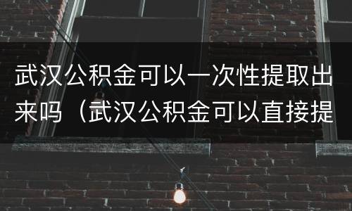 武汉公积金可以一次性提取出来吗（武汉公积金可以直接提取吗）