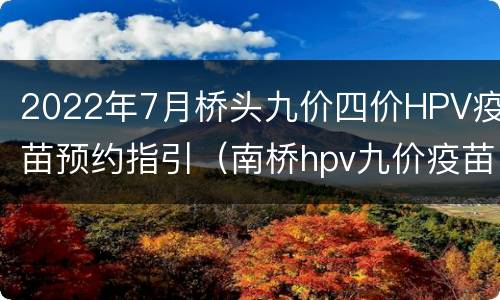 2022年7月桥头九价四价HPV疫苗预约指引（南桥hpv九价疫苗预约）