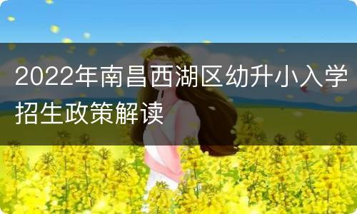 2022年南昌西湖区幼升小入学招生政策解读