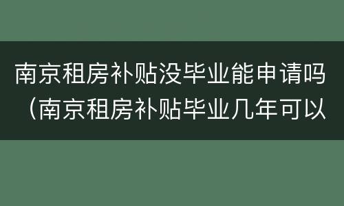 南京租房补贴没毕业能申请吗（南京租房补贴毕业几年可以申请）