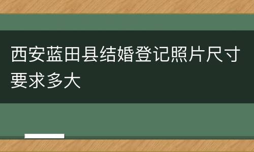 西安蓝田县结婚登记照片尺寸要求多大