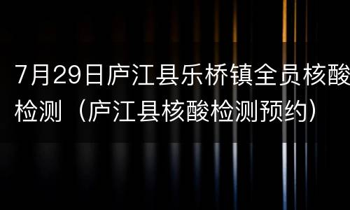 7月29日庐江县乐桥镇全员核酸检测（庐江县核酸检测预约）