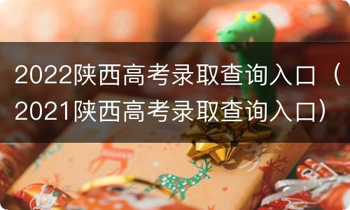 2022陕西高考录取查询入口（2021陕西高考录取查询入口）
