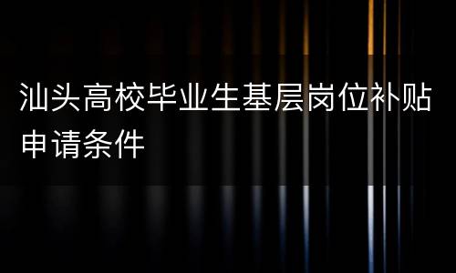 汕头高校毕业生基层岗位补贴申请条件