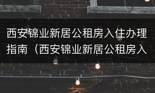 西安锦业新居公租房入住办理指南（西安锦业新居公租房入住办理指南电话）