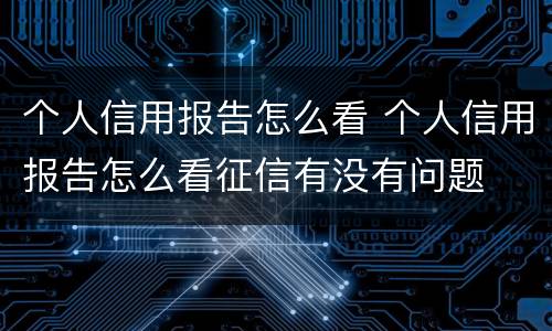 个人信用报告怎么看 个人信用报告怎么看征信有没有问题