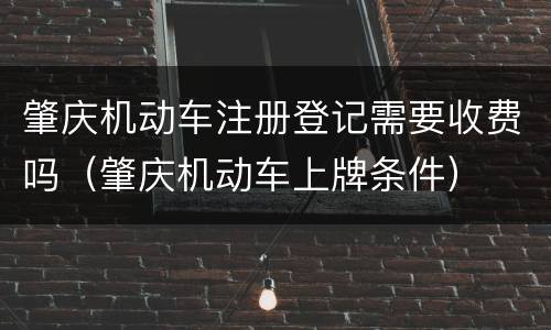 肇庆机动车注册登记需要收费吗（肇庆机动车上牌条件）