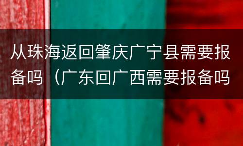 从珠海返回肇庆广宁县需要报备吗（广东回广西需要报备吗）